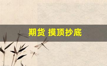 期货 摸顶抄底(期货抄底指标)_https://www.dongshengweixin.com_创业板_第1张